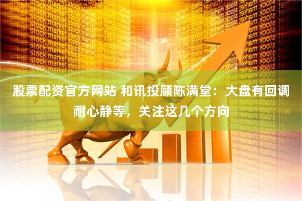 股票配资官方网站 和讯投顾陈满堂：大盘有回调耐心静等，关注这几个方向