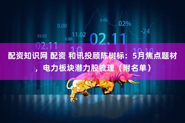 配资知识网 配资 和讯投顾陈树标：5月焦点题材，电力板块潜力股梳理（附名单）