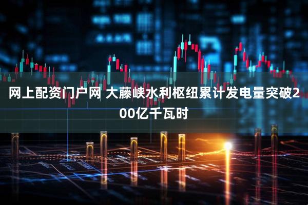 网上配资门户网 大藤峡水利枢纽累计发电量突破200亿千瓦时