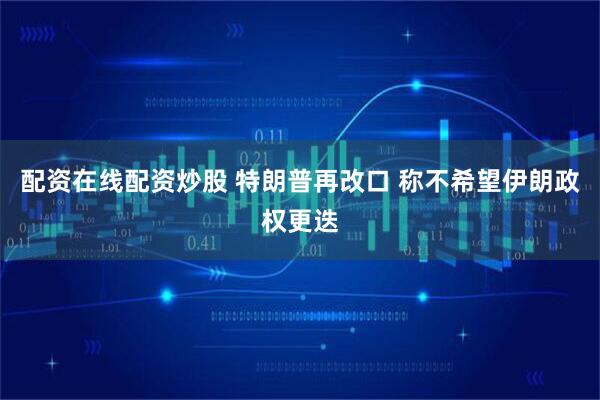 配资在线配资炒股 特朗普再改口 称不希望伊朗政权更迭
