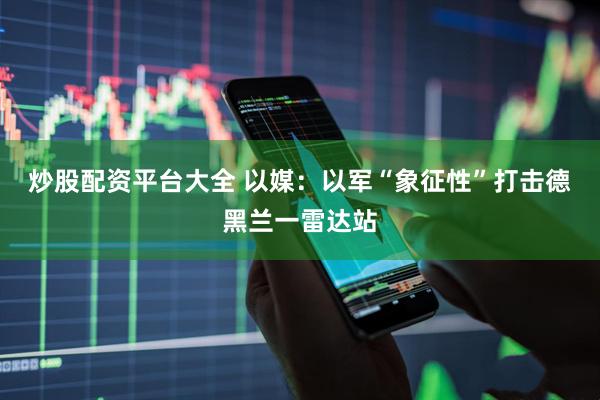 炒股配资平台大全 以媒：以军“象征性”打击德黑兰一雷达站