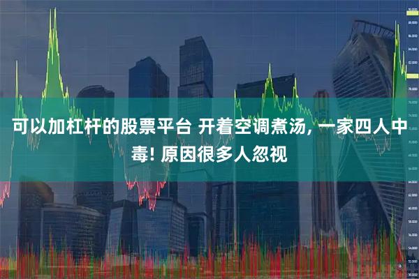 可以加杠杆的股票平台 开着空调煮汤, 一家四人中毒! 原因很多人忽视