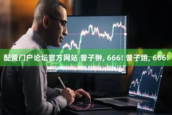 配资门户论坛官方网站 曾子翀, 666! 曾子翊, 666!