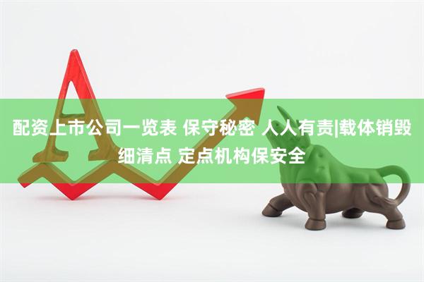配资上市公司一览表 保守秘密 人人有责|载体销毁细清点 定点机构保安全
