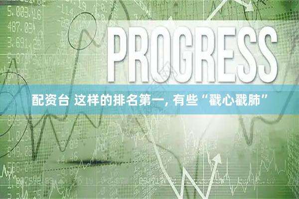 配资台 这样的排名第一, 有些“戳心戳肺”