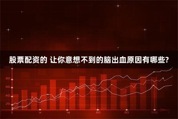 股票配资的 让你意想不到的脑出血原因有哪些?