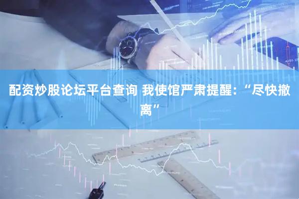 配资炒股论坛平台查询 我使馆严肃提醒: “尽快撤离”