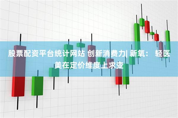 股票配资平台统计网站 创新消费力| 新氧： 轻医美在定价维度上求变