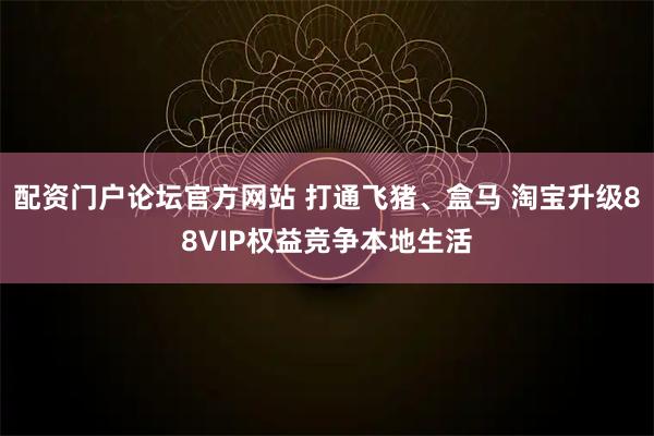 配资门户论坛官方网站 打通飞猪、盒马 淘宝升级88VIP权益竞争本地生活