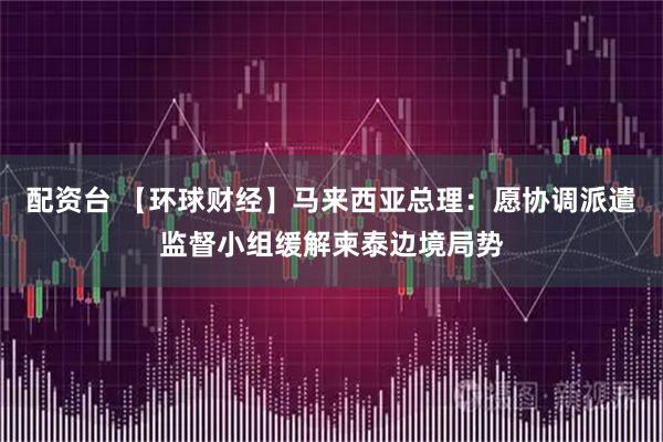 配资台 【环球财经】马来西亚总理：愿协调派遣监督小组缓解柬泰边境局势