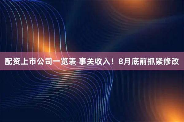 配资上市公司一览表 事关收入！8月底前抓紧修改