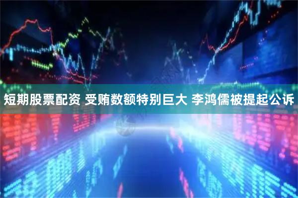 短期股票配资 受贿数额特别巨大 李鸿儒被提起公诉