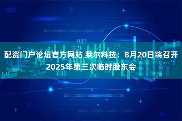 配资门户论坛官方网站 莱尔科技：8月20日将召开2025年第三次临时股东会