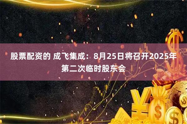 股票配资的 成飞集成：8月25日将召开2025年第二次临时股东会