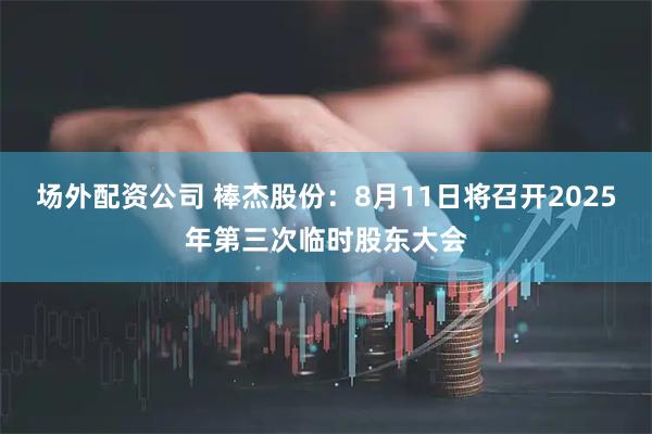 场外配资公司 棒杰股份：8月11日将召开2025年第三次临时股东大会