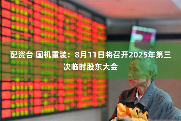 配资台 国机重装：8月11日将召开2025年第三次临时股东大会