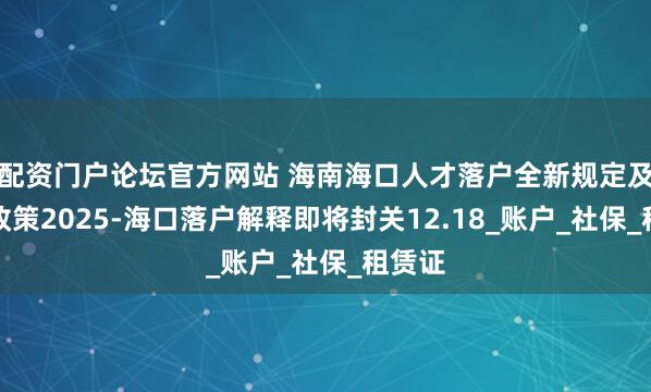 配资门户论坛官方网站 海南海口人才落户全新规定及申请政策2025-海口落户解释即将封关12.18_账户_社保_租赁证