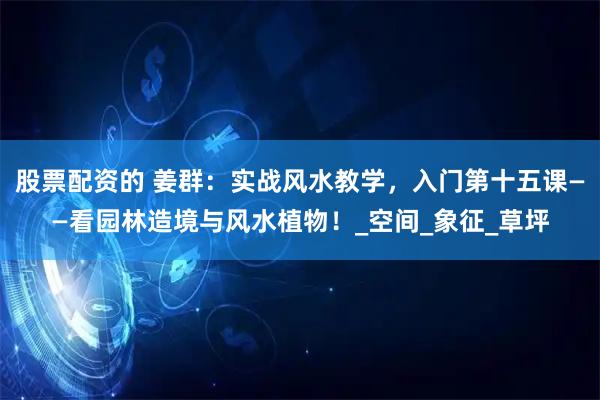 股票配资的 姜群：实战风水教学，入门第十五课——看园林造境与风水植物！_空间_象征_草坪