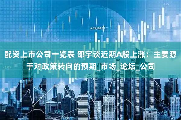 配资上市公司一览表 邵宇谈近期A股上涨：主要源于对政策转向的预期_市场_论坛_公司