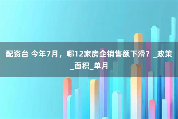 配资台 今年7月，哪12家房企销售额下滑？_政策_面积_单月