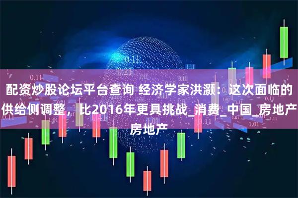 配资炒股论坛平台查询 经济学家洪灏：这次面临的供给侧调整，比2016年更具挑战_消费_中国_房地产