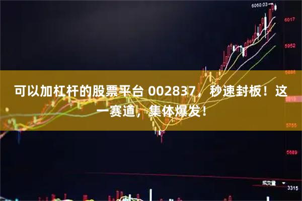 可以加杠杆的股票平台 002837，秒速封板！这一赛道，集体爆发！