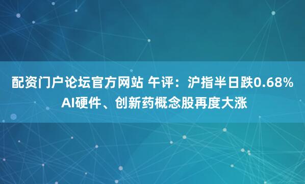 配资门户论坛官方网站 午评：沪指半日跌0.68% AI硬件、创新药概念股再度大涨