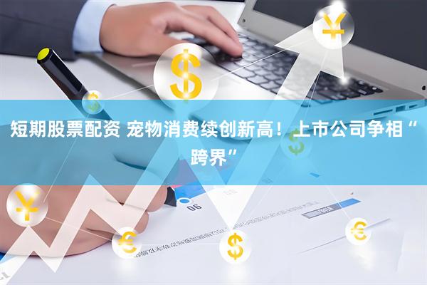 短期股票配资 宠物消费续创新高！上市公司争相“跨界”