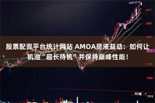 股票配资平台统计网站 AMOA灵液益动:如何让机油“超长待机”并保持巅峰性能!