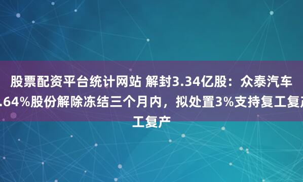 股票配资平台统计网站 解封3.34亿股:众泰汽车6.64%股份解除冻结三个月内,拟处置3%支持复工复产