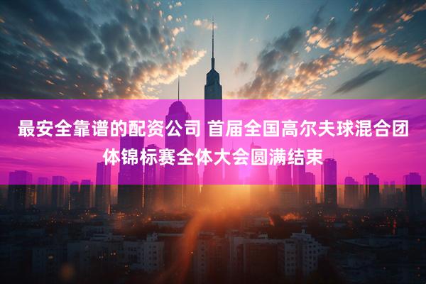 最安全靠谱的配资公司 首届全国高尔夫球混合团体锦标赛全体大会圆满结束