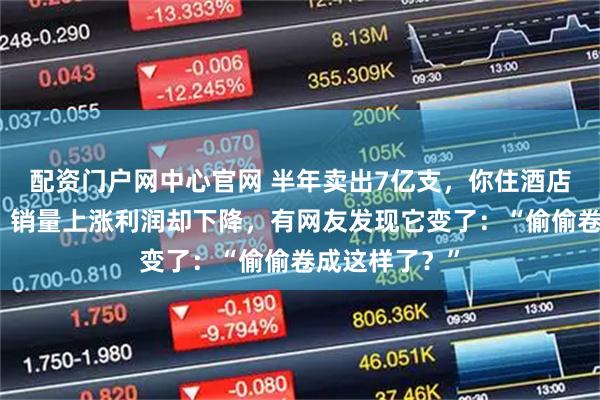配资门户网中心官网 半年卖出7亿支，你住酒店也一定用过！销量上涨利润却下降，有网友发现它变了：“偷偷卷成这样了？”
